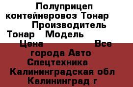 Полуприцеп контейнеровоз Тонар 974623 › Производитель ­ Тонар › Модель ­ 974 623 › Цена ­ 1 350 000 - Все города Авто » Спецтехника   . Калининградская обл.,Калининград г.